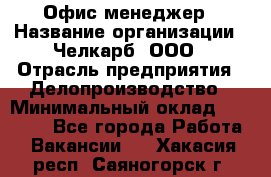 Офис-менеджер › Название организации ­ Челкарб, ООО › Отрасль предприятия ­ Делопроизводство › Минимальный оклад ­ 25 000 - Все города Работа » Вакансии   . Хакасия респ.,Саяногорск г.